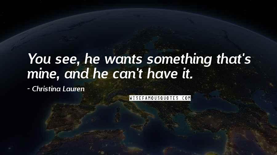 Christina Lauren Quotes: You see, he wants something that's mine, and he can't have it.