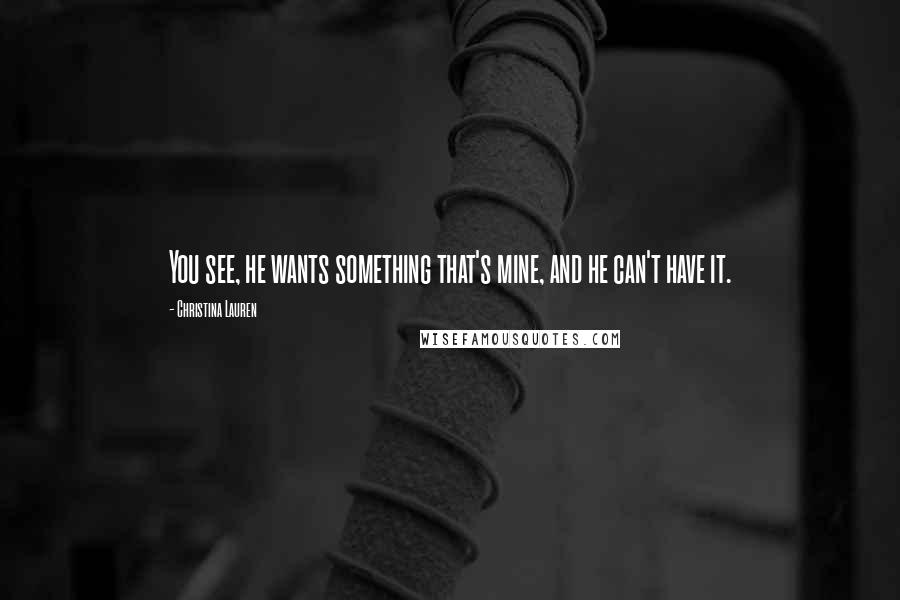 Christina Lauren Quotes: You see, he wants something that's mine, and he can't have it.