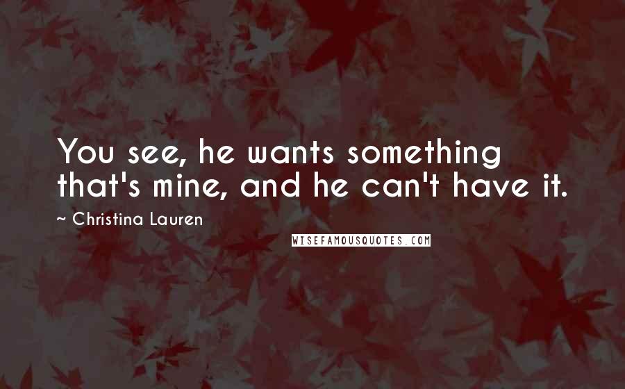 Christina Lauren Quotes: You see, he wants something that's mine, and he can't have it.