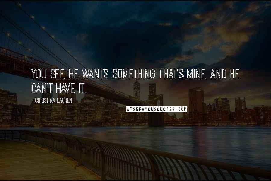 Christina Lauren Quotes: You see, he wants something that's mine, and he can't have it.
