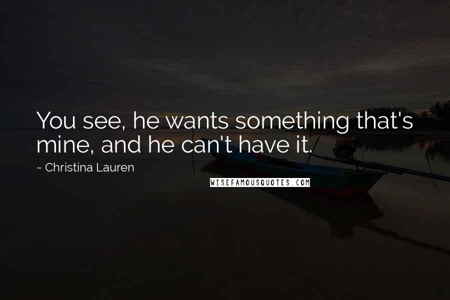 Christina Lauren Quotes: You see, he wants something that's mine, and he can't have it.