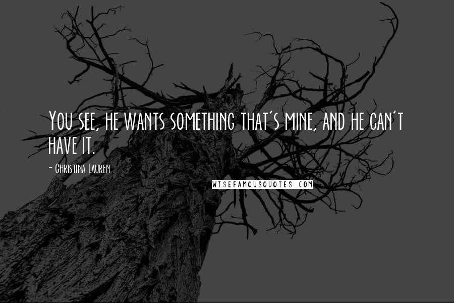 Christina Lauren Quotes: You see, he wants something that's mine, and he can't have it.