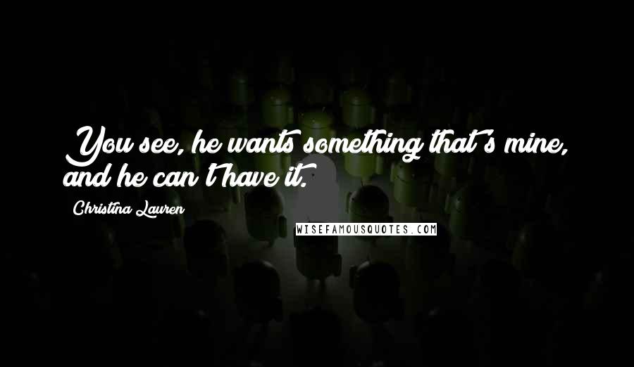 Christina Lauren Quotes: You see, he wants something that's mine, and he can't have it.