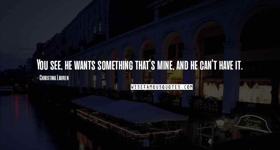 Christina Lauren Quotes: You see, he wants something that's mine, and he can't have it.