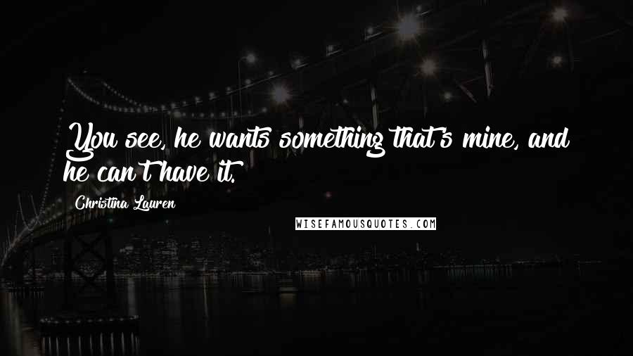 Christina Lauren Quotes: You see, he wants something that's mine, and he can't have it.