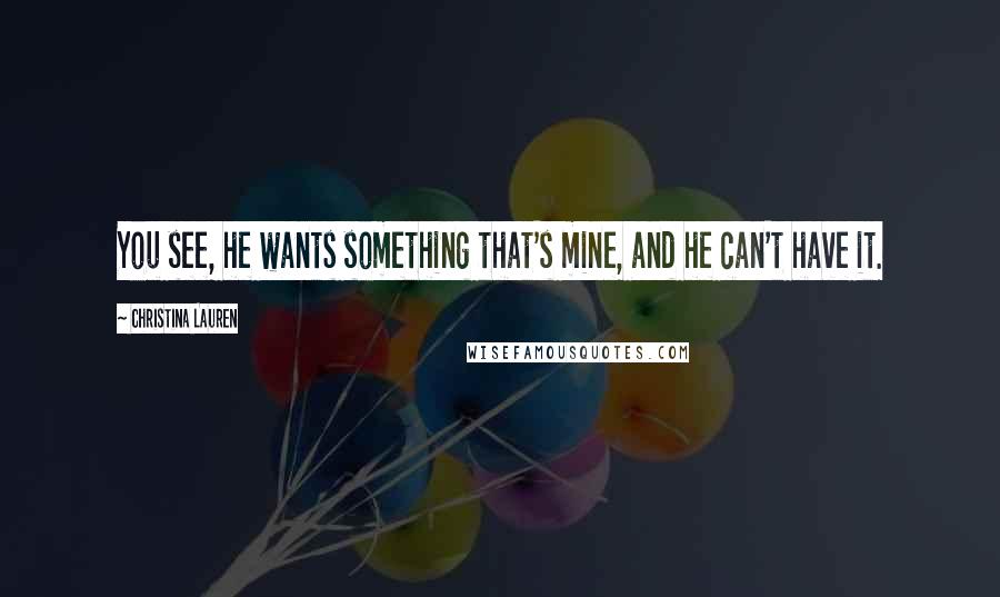 Christina Lauren Quotes: You see, he wants something that's mine, and he can't have it.