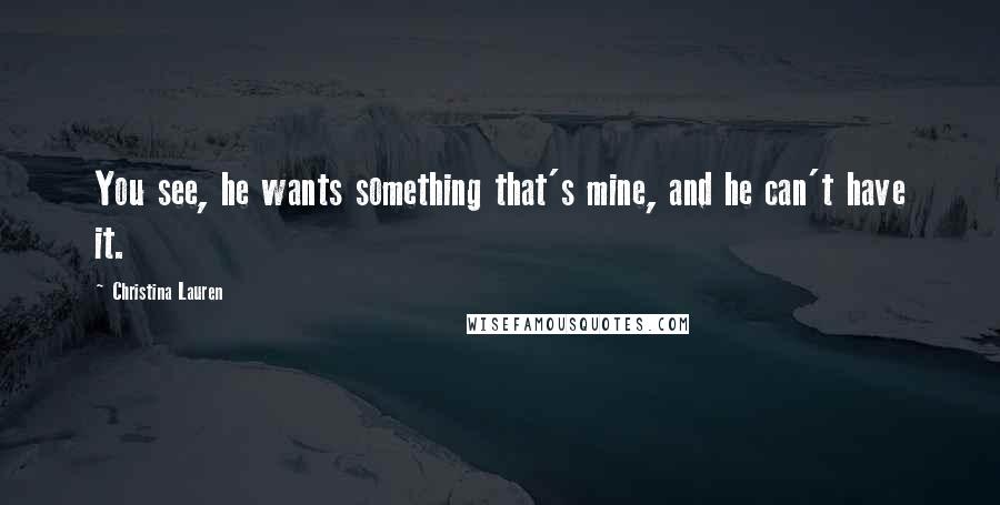 Christina Lauren Quotes: You see, he wants something that's mine, and he can't have it.