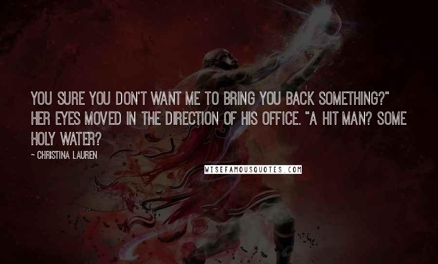 Christina Lauren Quotes: You sure you don't want me to bring you back something?" Her eyes moved in the direction of his office. "A hit man? Some holy water?