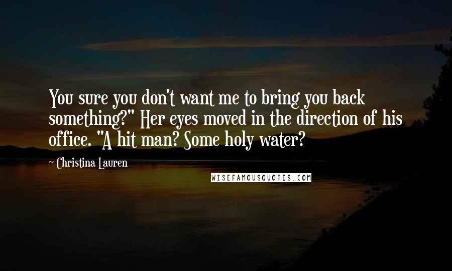 Christina Lauren Quotes: You sure you don't want me to bring you back something?" Her eyes moved in the direction of his office. "A hit man? Some holy water?