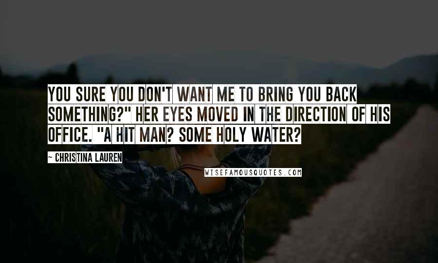 Christina Lauren Quotes: You sure you don't want me to bring you back something?" Her eyes moved in the direction of his office. "A hit man? Some holy water?