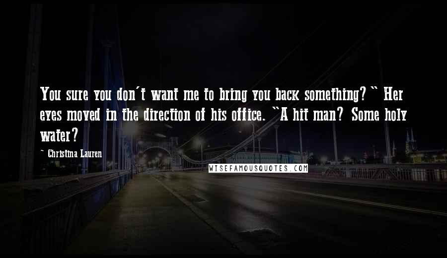 Christina Lauren Quotes: You sure you don't want me to bring you back something?" Her eyes moved in the direction of his office. "A hit man? Some holy water?