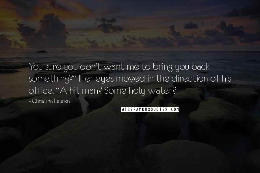 Christina Lauren Quotes: You sure you don't want me to bring you back something?" Her eyes moved in the direction of his office. "A hit man? Some holy water?