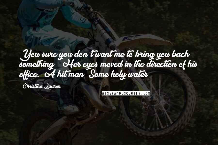 Christina Lauren Quotes: You sure you don't want me to bring you back something?" Her eyes moved in the direction of his office. "A hit man? Some holy water?