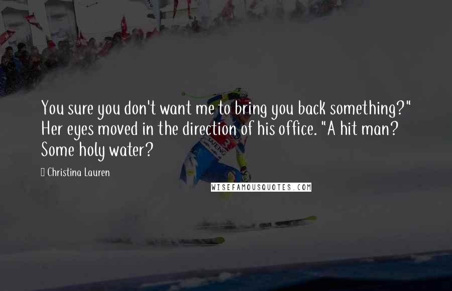 Christina Lauren Quotes: You sure you don't want me to bring you back something?" Her eyes moved in the direction of his office. "A hit man? Some holy water?