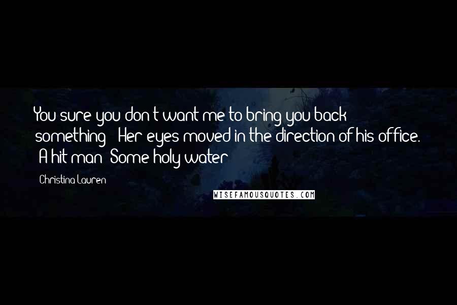 Christina Lauren Quotes: You sure you don't want me to bring you back something?" Her eyes moved in the direction of his office. "A hit man? Some holy water?