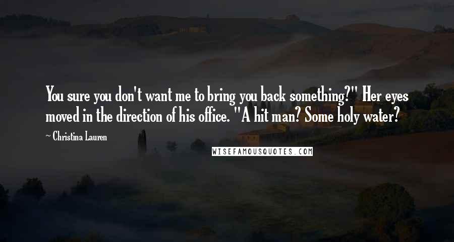 Christina Lauren Quotes: You sure you don't want me to bring you back something?" Her eyes moved in the direction of his office. "A hit man? Some holy water?