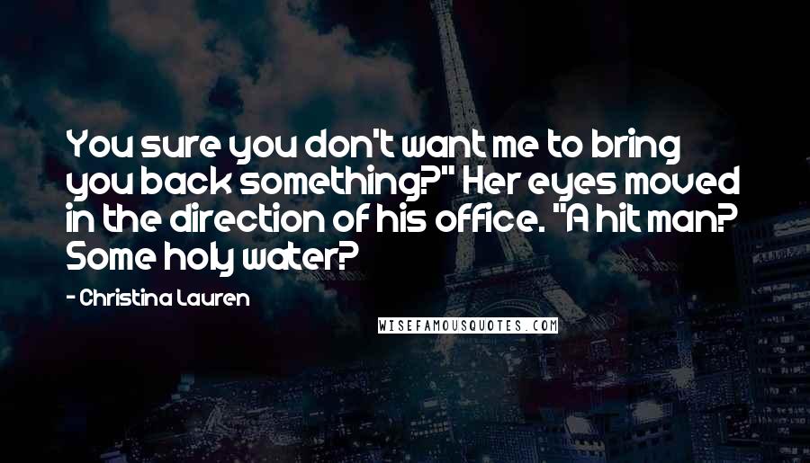 Christina Lauren Quotes: You sure you don't want me to bring you back something?" Her eyes moved in the direction of his office. "A hit man? Some holy water?