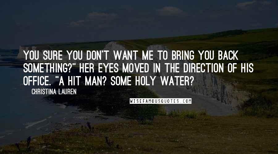 Christina Lauren Quotes: You sure you don't want me to bring you back something?" Her eyes moved in the direction of his office. "A hit man? Some holy water?