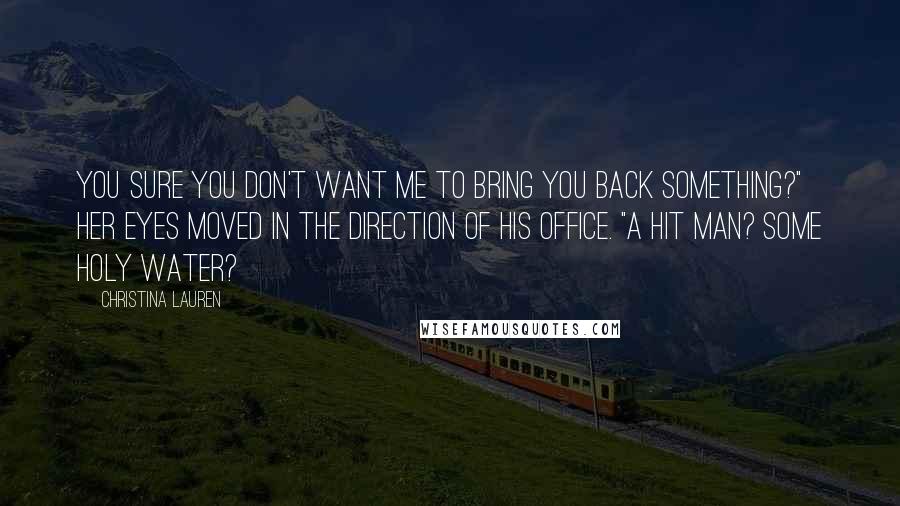 Christina Lauren Quotes: You sure you don't want me to bring you back something?" Her eyes moved in the direction of his office. "A hit man? Some holy water?