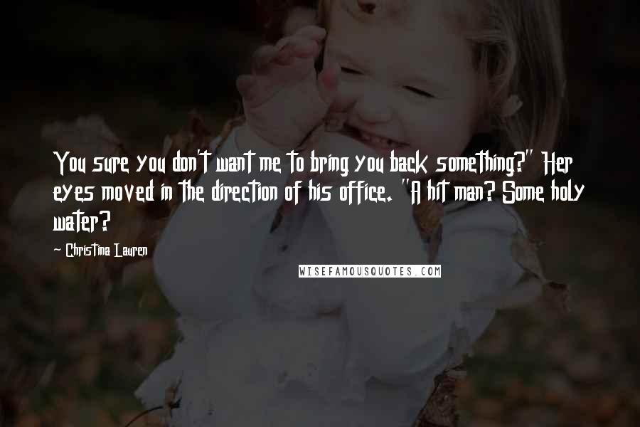 Christina Lauren Quotes: You sure you don't want me to bring you back something?" Her eyes moved in the direction of his office. "A hit man? Some holy water?