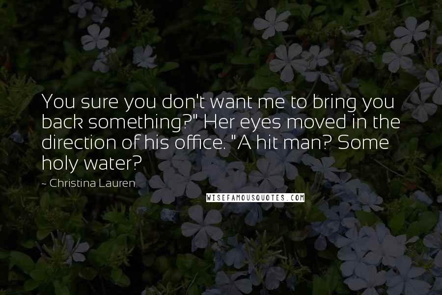 Christina Lauren Quotes: You sure you don't want me to bring you back something?" Her eyes moved in the direction of his office. "A hit man? Some holy water?