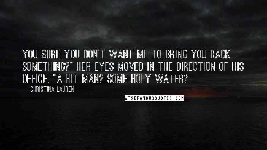 Christina Lauren Quotes: You sure you don't want me to bring you back something?" Her eyes moved in the direction of his office. "A hit man? Some holy water?