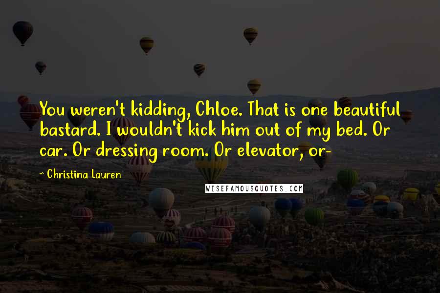 Christina Lauren Quotes: You weren't kidding, Chloe. That is one beautiful bastard. I wouldn't kick him out of my bed. Or car. Or dressing room. Or elevator, or-