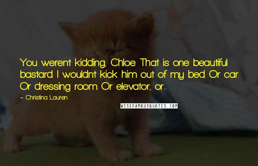 Christina Lauren Quotes: You weren't kidding, Chloe. That is one beautiful bastard. I wouldn't kick him out of my bed. Or car. Or dressing room. Or elevator, or-