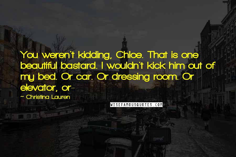 Christina Lauren Quotes: You weren't kidding, Chloe. That is one beautiful bastard. I wouldn't kick him out of my bed. Or car. Or dressing room. Or elevator, or-