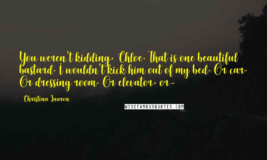 Christina Lauren Quotes: You weren't kidding, Chloe. That is one beautiful bastard. I wouldn't kick him out of my bed. Or car. Or dressing room. Or elevator, or-