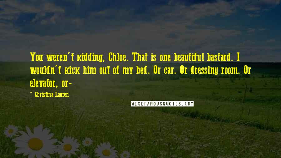 Christina Lauren Quotes: You weren't kidding, Chloe. That is one beautiful bastard. I wouldn't kick him out of my bed. Or car. Or dressing room. Or elevator, or-