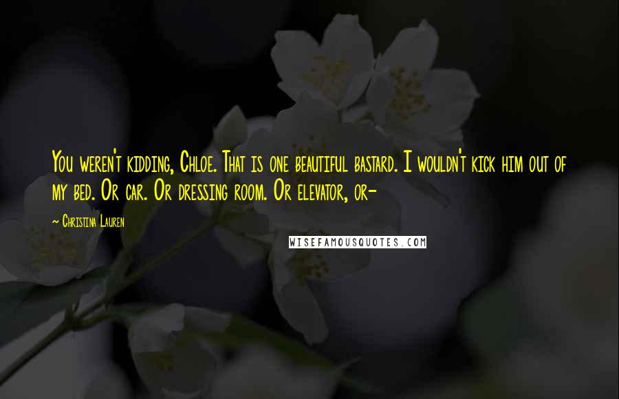 Christina Lauren Quotes: You weren't kidding, Chloe. That is one beautiful bastard. I wouldn't kick him out of my bed. Or car. Or dressing room. Or elevator, or-
