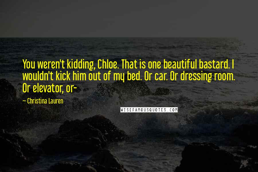 Christina Lauren Quotes: You weren't kidding, Chloe. That is one beautiful bastard. I wouldn't kick him out of my bed. Or car. Or dressing room. Or elevator, or-
