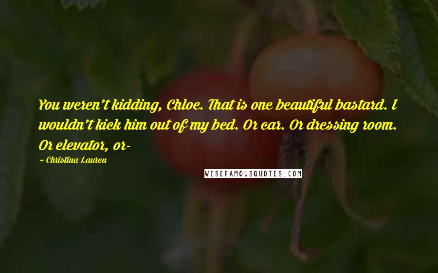 Christina Lauren Quotes: You weren't kidding, Chloe. That is one beautiful bastard. I wouldn't kick him out of my bed. Or car. Or dressing room. Or elevator, or-