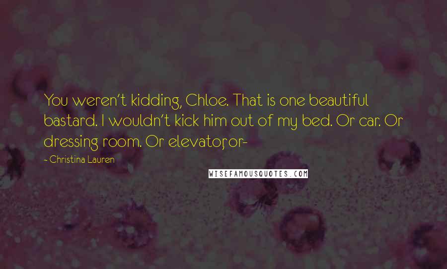 Christina Lauren Quotes: You weren't kidding, Chloe. That is one beautiful bastard. I wouldn't kick him out of my bed. Or car. Or dressing room. Or elevator, or-