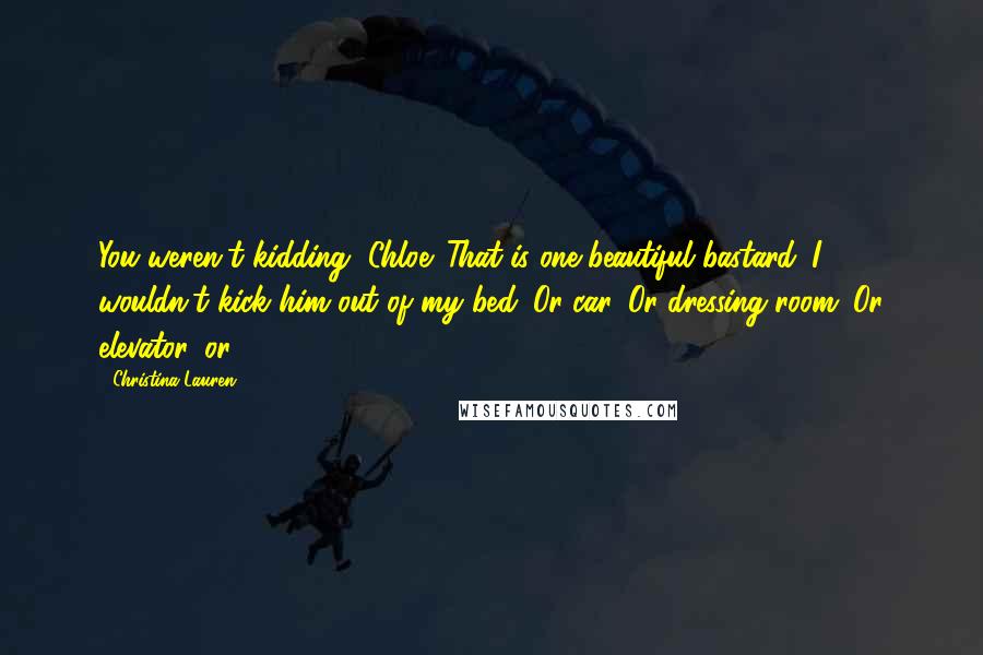 Christina Lauren Quotes: You weren't kidding, Chloe. That is one beautiful bastard. I wouldn't kick him out of my bed. Or car. Or dressing room. Or elevator, or-