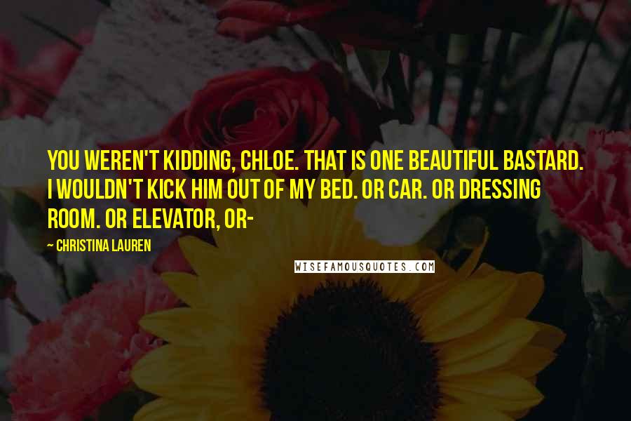 Christina Lauren Quotes: You weren't kidding, Chloe. That is one beautiful bastard. I wouldn't kick him out of my bed. Or car. Or dressing room. Or elevator, or-