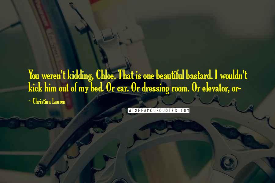 Christina Lauren Quotes: You weren't kidding, Chloe. That is one beautiful bastard. I wouldn't kick him out of my bed. Or car. Or dressing room. Or elevator, or-