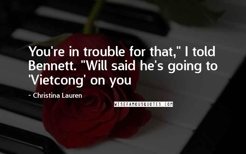 Christina Lauren Quotes: You're in trouble for that," I told Bennett. "Will said he's going to 'Vietcong' on you