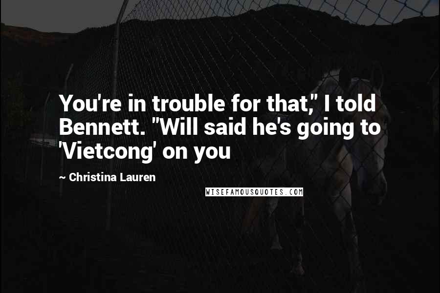 Christina Lauren Quotes: You're in trouble for that," I told Bennett. "Will said he's going to 'Vietcong' on you