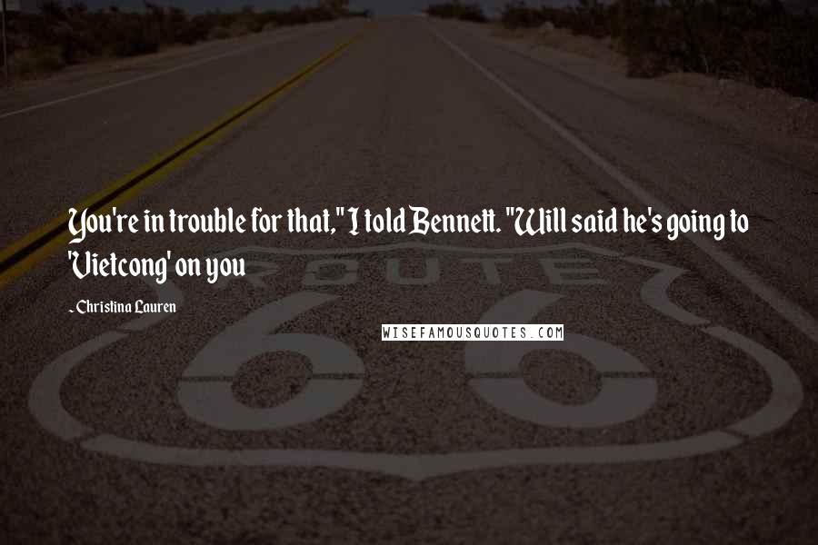 Christina Lauren Quotes: You're in trouble for that," I told Bennett. "Will said he's going to 'Vietcong' on you