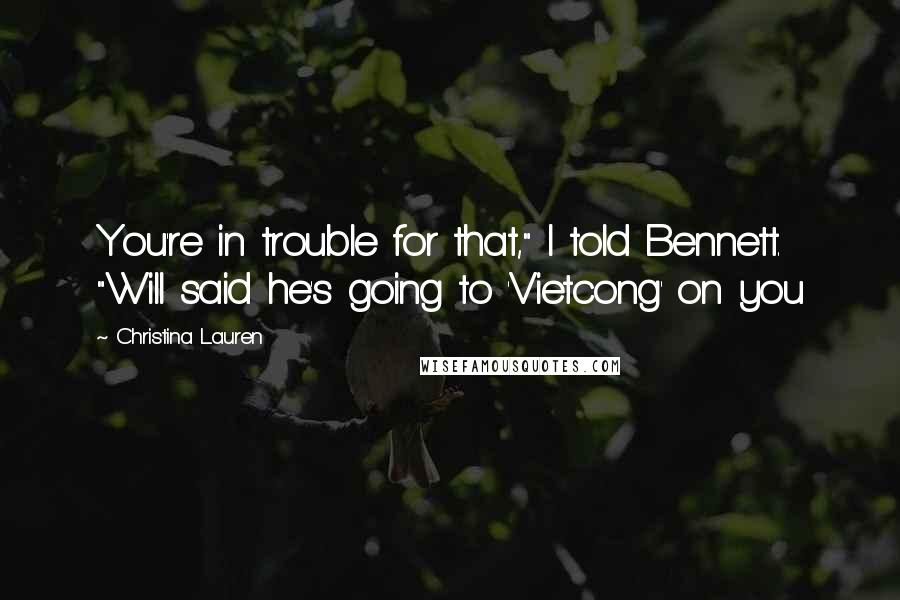 Christina Lauren Quotes: You're in trouble for that," I told Bennett. "Will said he's going to 'Vietcong' on you