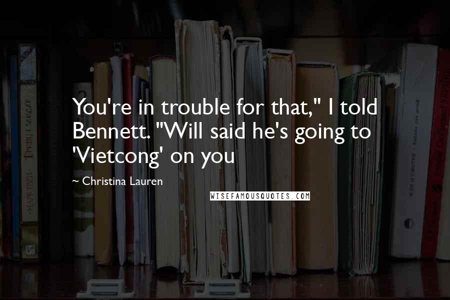 Christina Lauren Quotes: You're in trouble for that," I told Bennett. "Will said he's going to 'Vietcong' on you