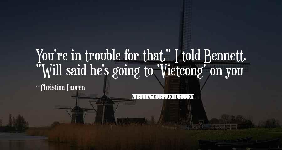Christina Lauren Quotes: You're in trouble for that," I told Bennett. "Will said he's going to 'Vietcong' on you