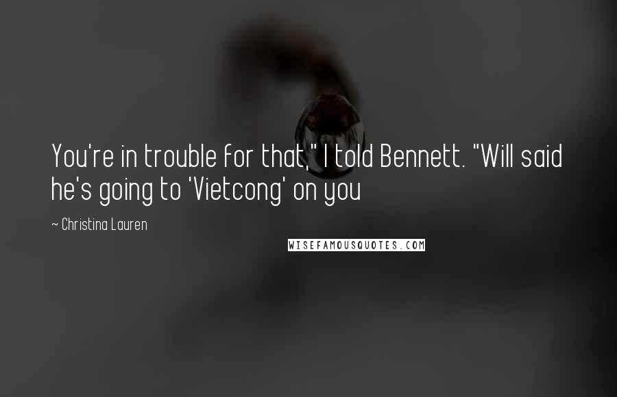 Christina Lauren Quotes: You're in trouble for that," I told Bennett. "Will said he's going to 'Vietcong' on you
