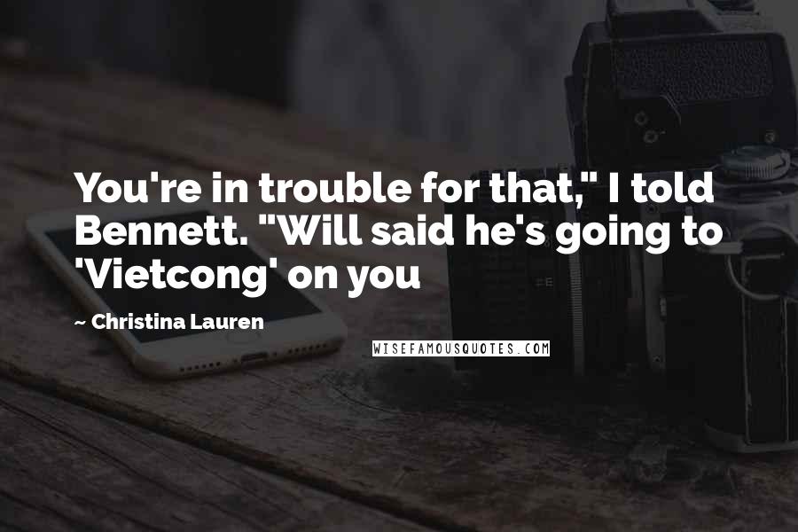 Christina Lauren Quotes: You're in trouble for that," I told Bennett. "Will said he's going to 'Vietcong' on you