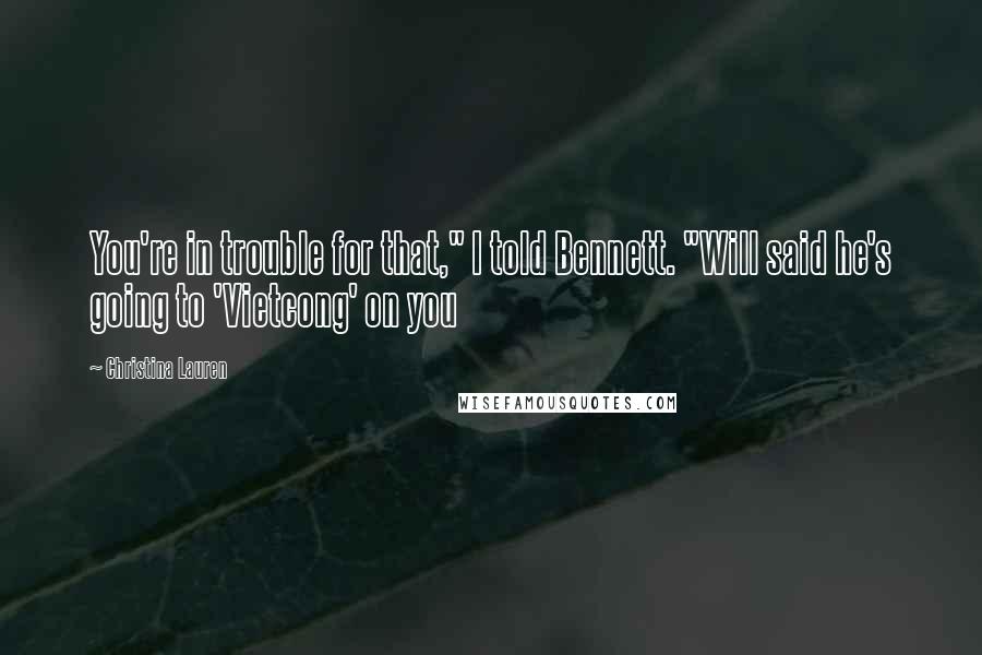 Christina Lauren Quotes: You're in trouble for that," I told Bennett. "Will said he's going to 'Vietcong' on you