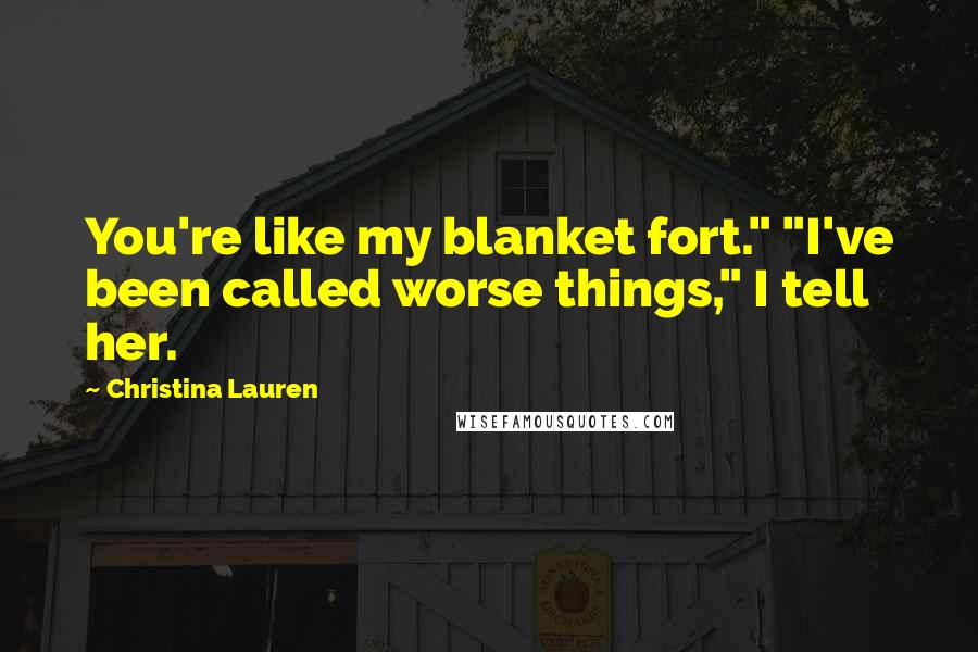 Christina Lauren Quotes: You're like my blanket fort." "I've been called worse things," I tell her.