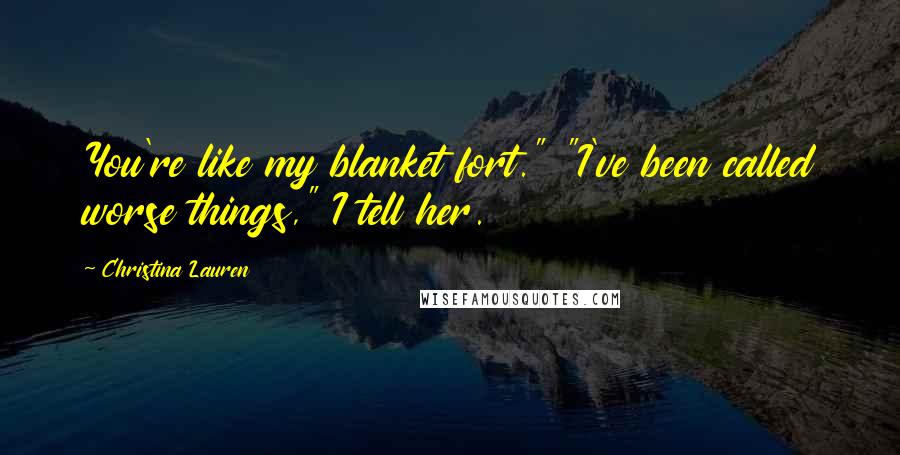 Christina Lauren Quotes: You're like my blanket fort." "I've been called worse things," I tell her.