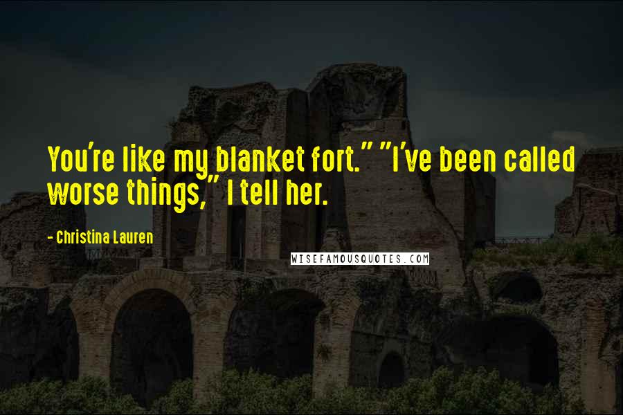 Christina Lauren Quotes: You're like my blanket fort." "I've been called worse things," I tell her.